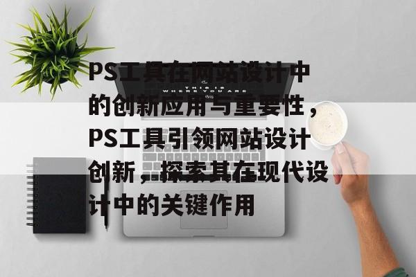 PS工具在网站设计中的创新应用与重要性，PS工具引领网站设计创新，探索其在现代设计中的关键作用