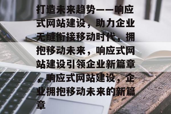 打造未来趋势——响应式网站建设，助力企业无缝衔接移动时代，拥抱移动未来，响应式网站建设引领企业新篇章，响应式网站建设，企业拥抱移动未来的新篇章