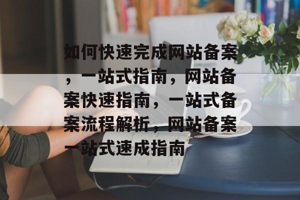 如何快速完成网站备案，一站式指南，网站备案快速指南，一站式备案流程解析，网站备案一站式速成指南