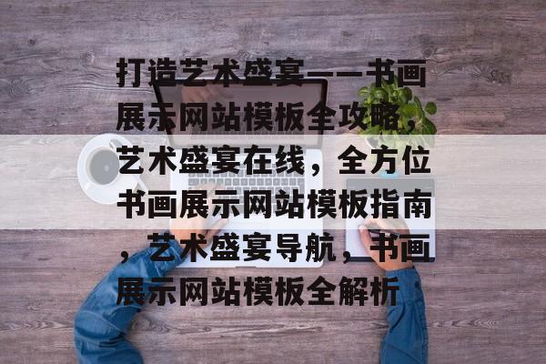打造艺术盛宴——书画展示网站模板全攻略，艺术盛宴在线，全方位书画展示网站模板指南，艺术盛宴导航，书画展示网站模板全解析