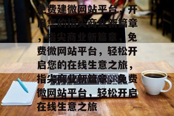 免费建微网站平台，开启您的指尖商业新篇章，指尖商业新篇章，免费微网站平台，轻松开启您的在线生意之旅，指尖商业新篇章，免费微网站平台，轻松开启在线生意之旅
