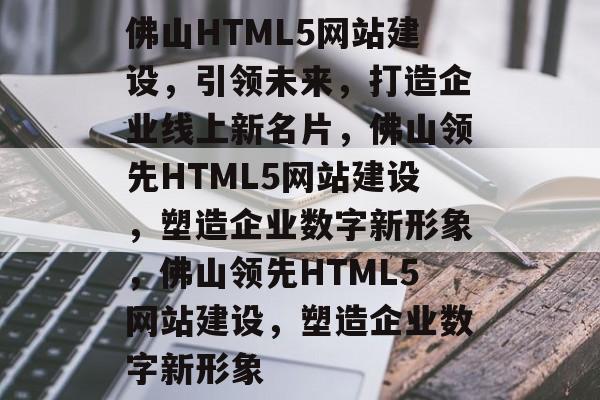佛山HTML5网站建设，引领未来，打造企业线上新名片，佛山领先HTML5网站建设，塑造企业数字新形象，佛山领先HTML5网站建设，塑造企业数字新形象