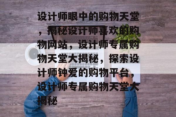 设计师眼中的购物天堂，揭秘设计师喜欢的购物网站，设计师专属购物天堂大揭秘，探索设计师钟爱的购物平台，设计师专属购物天堂大揭秘