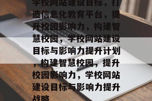 学校网站建设目标，打造信息化教育平台，提升校园影响力，构建智慧校园，学校网站建设目标与影响力提升计划，构建智慧校园，提升校园影响力，学校网站建设目标与影响力提升战略