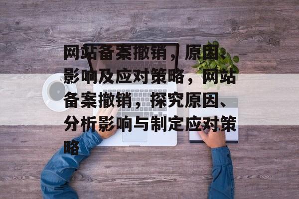 网站备案撤销，原因、影响及应对策略，网站备案撤销，探究原因、分析影响与制定应对策略