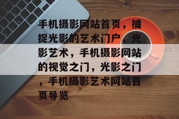 手机摄影网站首页，捕捉光影的艺术门户，光影艺术，手机摄影网站的视觉之门，光影之门，手机摄影艺术网站首页导览