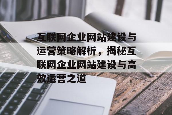 互联网企业网站建设与运营策略解析，揭秘互联网企业网站建设与高效运营之道