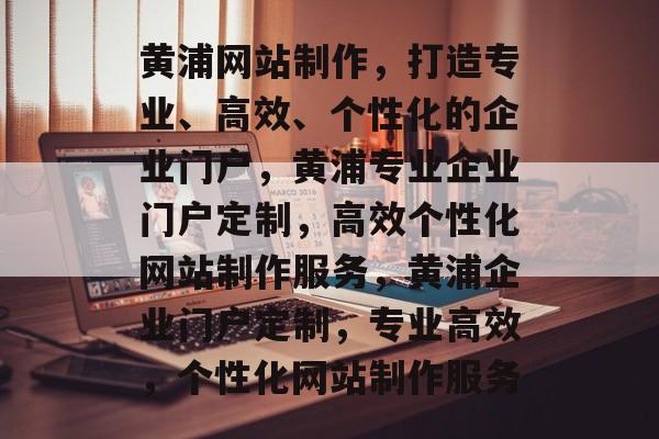 黄浦网站制作，打造专业、高效、个性化的企业门户，黄浦专业企业门户定制，高效个性化网站制作服务，黄浦企业门户定制，专业高效，个性化网站制作服务