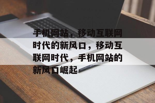 手机网站，移动互联网时代的新风口，移动互联网时代，手机网站的新风口崛起