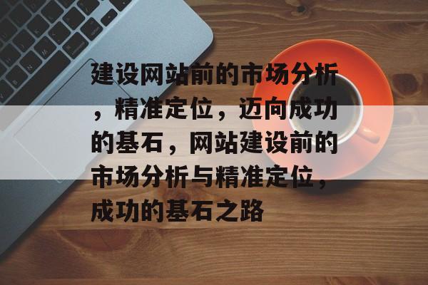 建设网站前的市场分析，精准定位，迈向成功的基石，网站建设前的市场分析与精准定位，成功的基石之路
