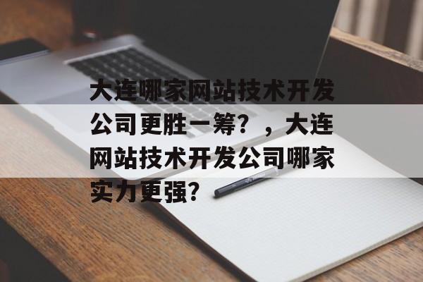 大连哪家网站技术开发公司更胜一筹？，大连网站技术开发公司哪家实力更强？