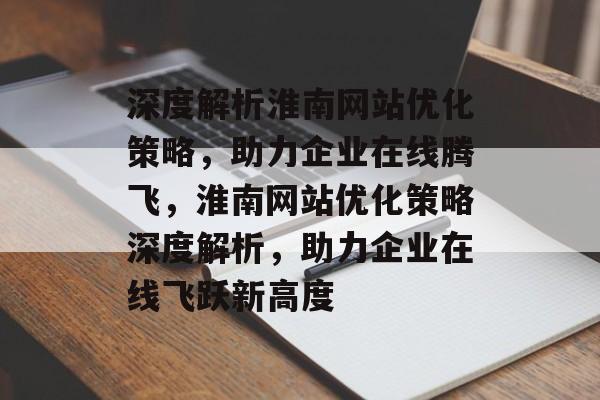 深度解析淮南网站优化策略，助力企业在线腾飞，淮南网站优化策略深度解析，助力企业在线飞跃新高度