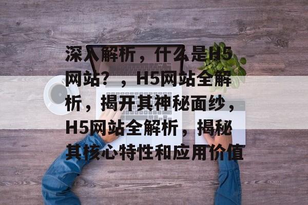 深入解析，什么是H5网站？，H5网站全解析，揭开其神秘面纱，H5网站全解析，揭秘其核心特性和应用价值
