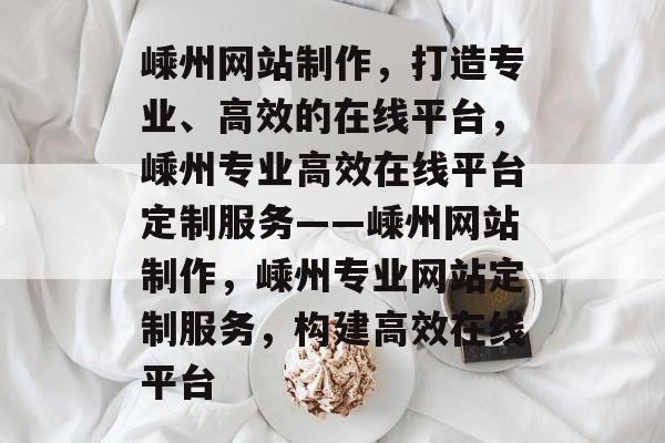嵊州网站制作，打造专业、高效的在线平台，嵊州专业高效在线平台定制服务——嵊州网站制作，嵊州专业网站定制服务，构建高效在线平台