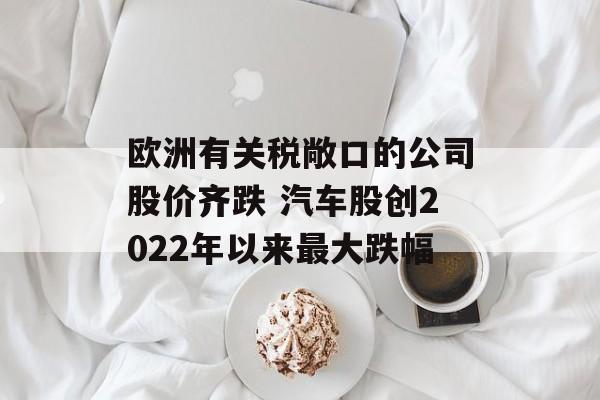 欧洲有关税敞口的公司股价齐跌 汽车股创2022年以来最大跌幅
