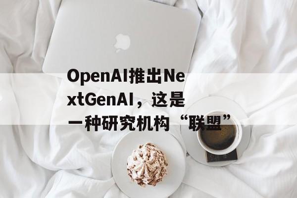 OpenAI推出NextGenAI，这是一种研究机构“联盟”