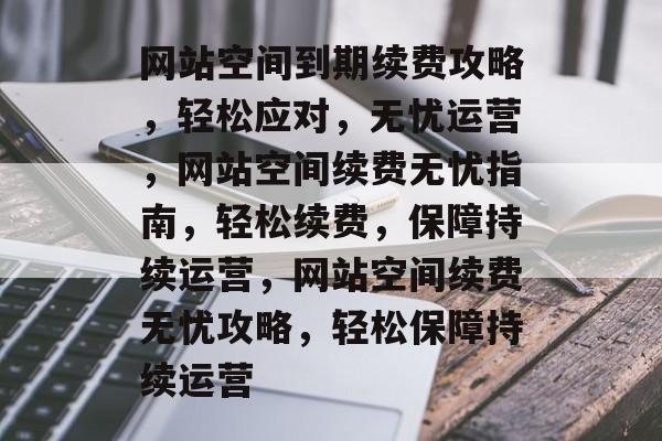 网站空间到期续费攻略，轻松应对，无忧运营，网站空间续费无忧指南，轻松续费，保障持续运营，网站空间续费无忧攻略，轻松保障持续运营
