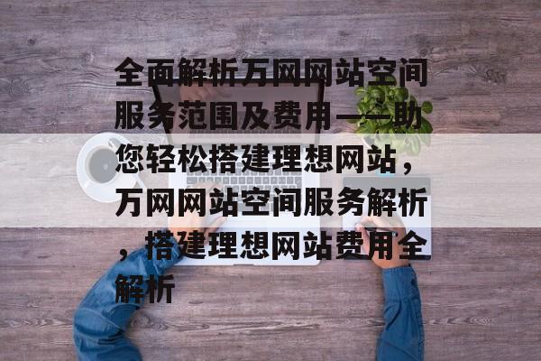 全面解析万网网站空间服务范围及费用——助您轻松搭建理想网站，万网网站空间服务解析，搭建理想网站费用全解析