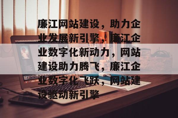 廉江网站建设，助力企业发展新引擎，廉江企业数字化新动力，网站建设助力腾飞，廉江企业数字化飞跃，网站建设驱动新引擎