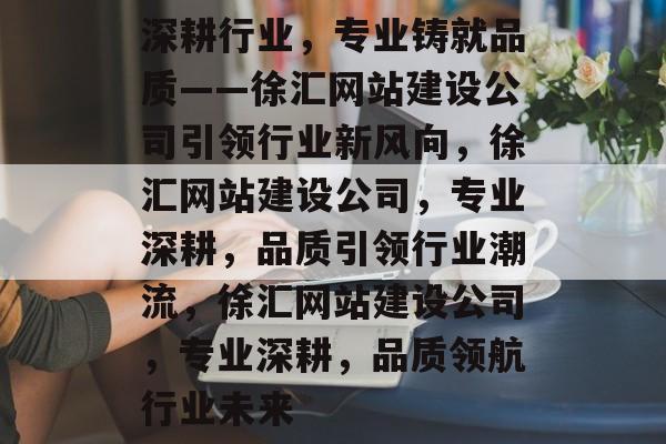 深耕行业，专业铸就品质——徐汇网站建设公司引领行业新风向，徐汇网站建设公司，专业深耕，品质引领行业潮流，徐汇网站建设公司，专业深耕，品质领航行业未来