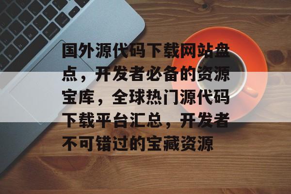 国外源代码下载网站盘点，开发者必备的资源宝库，全球热门源代码下载平台汇总，开发者不可错过的宝藏资源