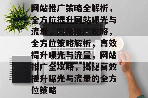 网站推广策略全解析，全方位提升网站曝光与流量，网站推广攻略，全方位策略解析，高效提升曝光与流量，网站推广全攻略，揭秘高效提升曝光与流量的全方位策略