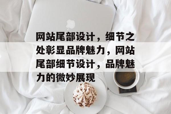 网站尾部设计，细节之处彰显品牌魅力，网站尾部细节设计，品牌魅力的微妙展现
