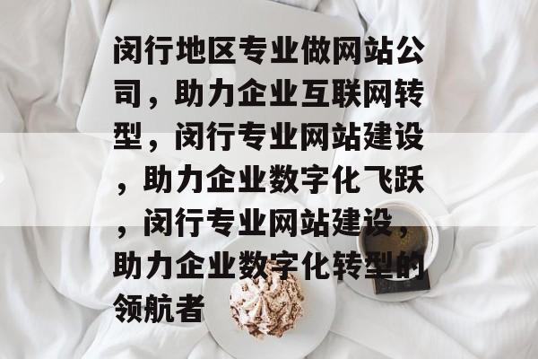 闵行地区专业做网站公司，助力企业互联网转型，闵行专业网站建设，助力企业数字化飞跃，闵行专业网站建设，助力企业数字化转型的领航者