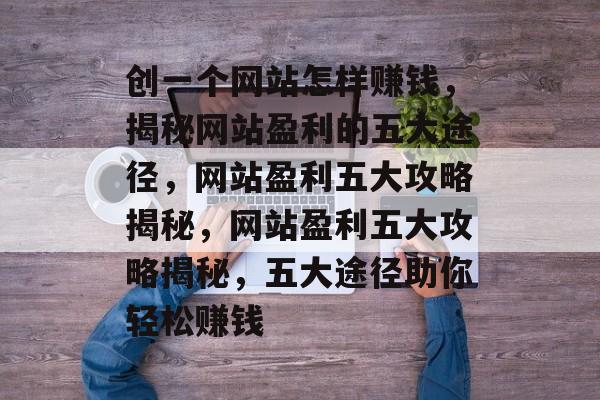 创一个网站怎样赚钱，揭秘网站盈利的五大途径，网站盈利五大攻略揭秘，网站盈利五大攻略揭秘，五大途径助你轻松赚钱