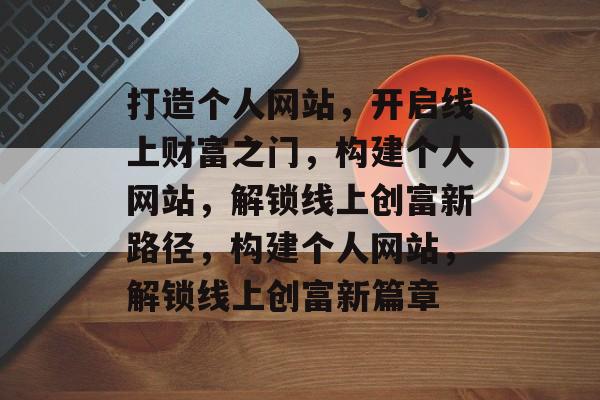 打造个人网站，开启线上财富之门，构建个人网站，解锁线上创富新路径，构建个人网站，解锁线上创富新篇章
