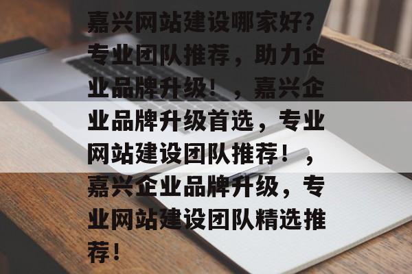 嘉兴网站建设哪家好？专业团队推荐，助力企业品牌升级！，嘉兴企业品牌升级首选，专业网站建设团队推荐！，嘉兴企业品牌升级，专业网站建设团队精选推荐！