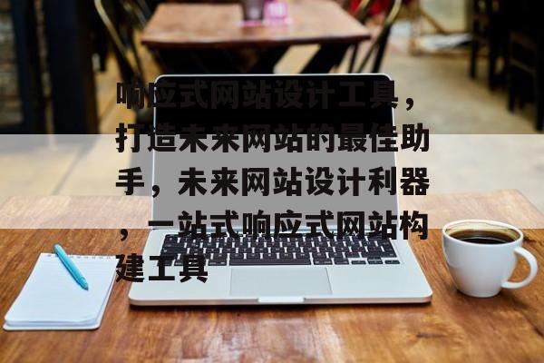 响应式网站设计工具，打造未来网站的最佳助手，未来网站设计利器，一站式响应式网站构建工具
