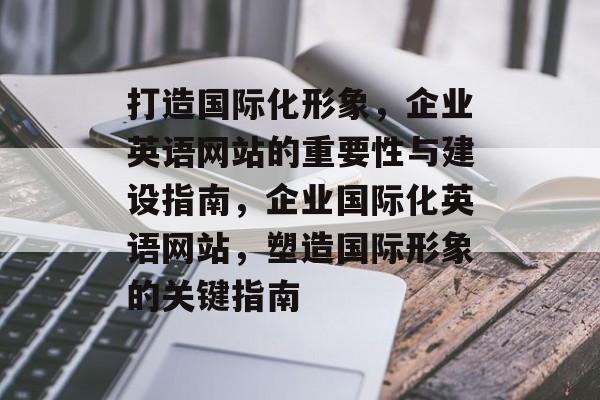 打造国际化形象，企业英语网站的重要性与建设指南，企业国际化英语网站，塑造国际形象的关键指南