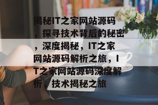 揭秘IT之家网站源码，探寻技术背后的秘密，深度揭秘，IT之家网站源码解析之旅，IT之家网站源码深度解析，技术揭秘之旅