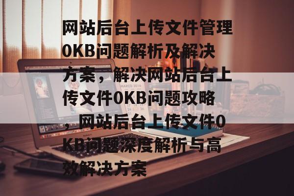 网站后台上传文件管理0KB问题解析及解决方案，解决网站后台上传文件0KB问题攻略，网站后台上传文件0KB问题深度解析与高效解决方案