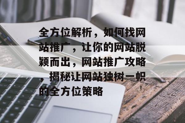 全方位解析，如何找网站推广，让你的网站脱颖而出，网站推广攻略，揭秘让网站独树一帜的全方位策略