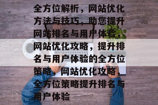 全方位解析，网站优化方法与技巧，助您提升网站排名与用户体验，网站优化攻略，提升排名与用户体验的全方位策略，网站优化攻略，全方位策略提升排名与用户体验