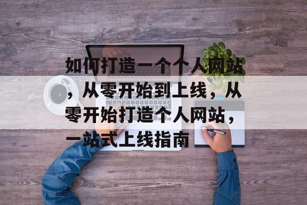 如何打造一个个人网站，从零开始到上线，从零开始打造个人网站，一站式上线指南