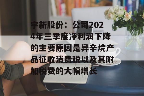 宇新股份：公司2024年三季度净利润下降的主要原因是异辛烷产品征收消费税以及其附加税费的大幅增长
