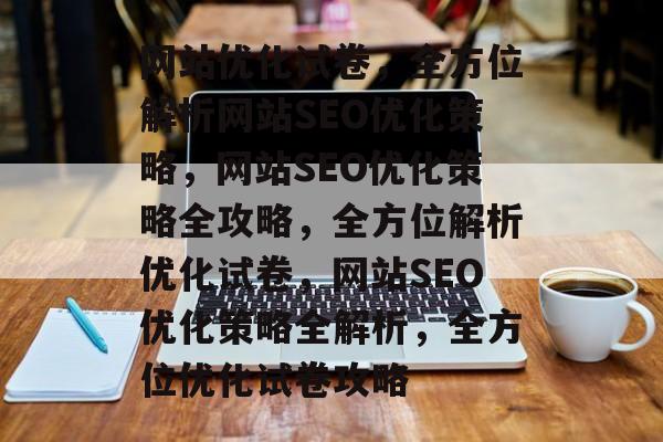 网站优化试卷,全方位解析网站SEO优化策略,网站SEO优化策略全攻略,全方位解析优化试卷,网站SEO优化策略全解析,全方位优化试卷攻略 网站优化试卷,全方位解析网站SEO优化策略,网站SEO优化策略全攻略,全方位解析优化试卷,网站SEO优化策略全解析,全方位优化试卷攻略