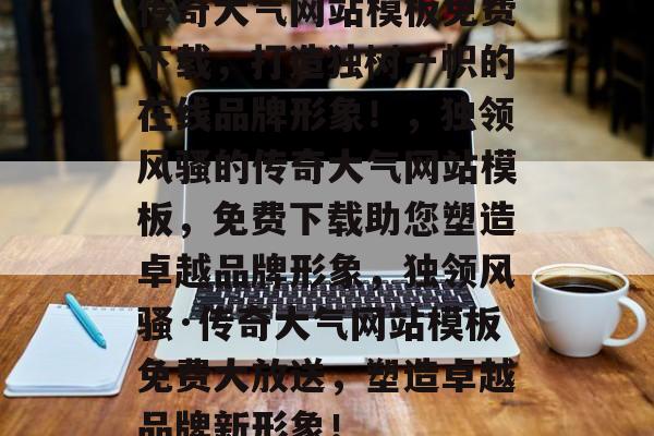 传奇大气网站模板免费下载，打造独树一帜的在线品牌形象！，独领风骚的传奇大气网站模板，免费下载助您塑造卓越品牌形象，独领风骚·传奇大气网站模板免费大放送，塑造卓越品牌新形象！