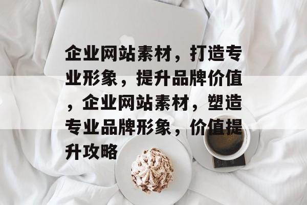 企业网站素材，打造专业形象，提升品牌价值，企业网站素材，塑造专业品牌形象，价值提升攻略