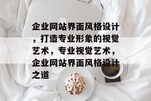 企业网站界面风格设计，打造专业形象的视觉艺术，专业视觉艺术，企业网站界面风格设计之道