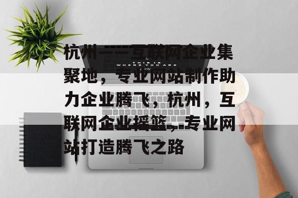 杭州——互联网企业集聚地，专业网站制作助力企业腾飞，杭州，互联网企业摇篮，专业网站打造腾飞之路