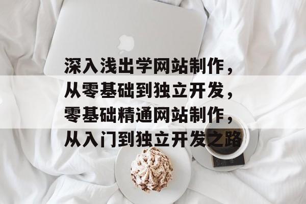 深入浅出学网站制作，从零基础到独立开发，零基础精通网站制作，从入门到独立开发之路