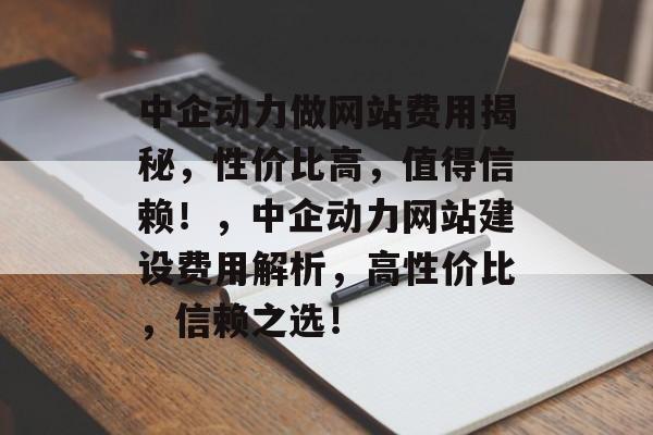 中企动力做网站费用揭秘，性价比高，值得信赖！，中企动力网站建设费用解析，高性价比，信赖之选！