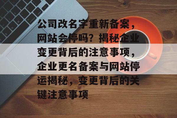 公司改名字重新备案，网站会停吗？揭秘企业变更背后的注意事项，企业更名备案与网站停运揭秘，变更背后的关键注意事项