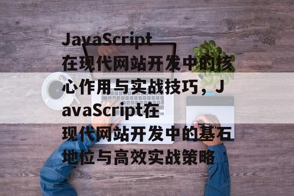 JavaScript在现代网站开发中的核心作用与实战技巧，JavaScript在现代网站开发中的基石地位与高效实战策略