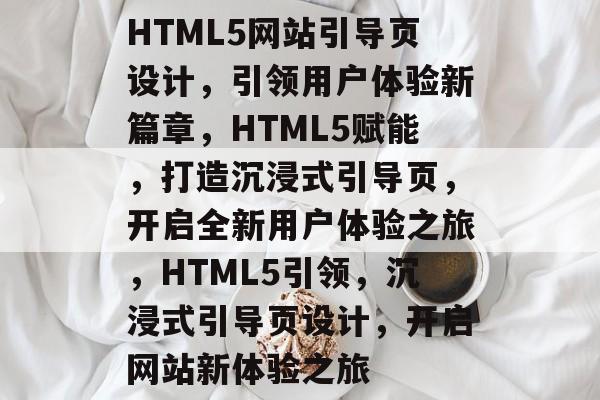 HTML5网站引导页设计，引领用户体验新篇章，HTML5赋能，打造沉浸式引导页，开启全新用户体验之旅，HTML5引领，沉浸式引导页设计，开启网站新体验之旅