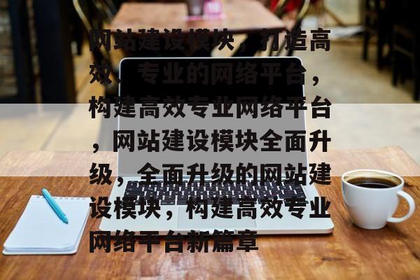 网站建设模块，打造高效、专业的网络平台，构建高效专业网络平台，网站建设模块全面升级，全面升级的网站建设模块，构建高效专业网络平台新篇章